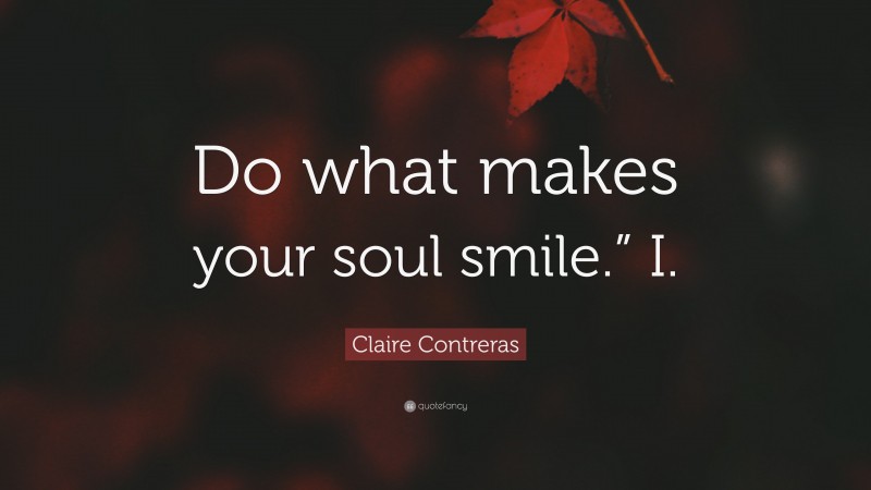 Claire Contreras Quote: “Do what makes your soul smile.” I.”