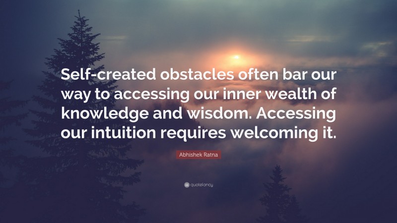 Abhishek Ratna Quote: “Self-created obstacles often bar our way to accessing our inner wealth of knowledge and wisdom. Accessing our intuition requires welcoming it.”