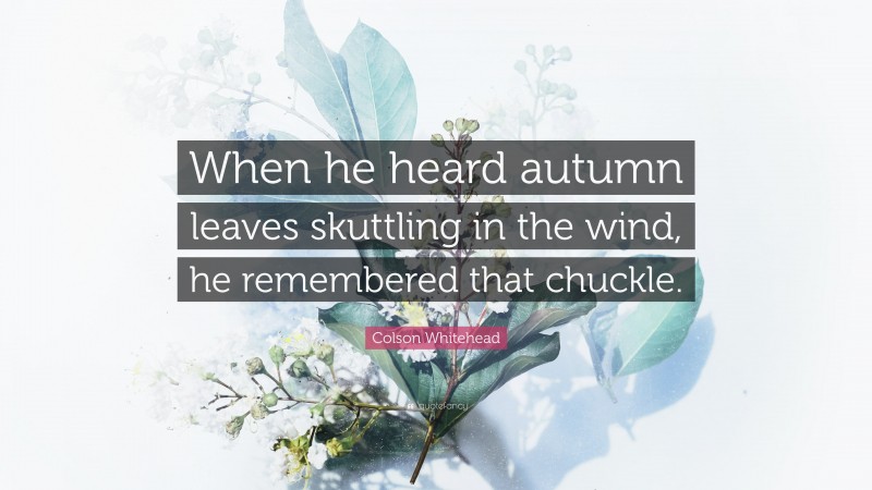 Colson Whitehead Quote: “When he heard autumn leaves skuttling in the wind, he remembered that chuckle.”