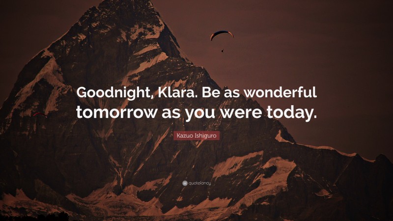 Kazuo Ishiguro Quote: “Goodnight, Klara. Be as wonderful tomorrow as you were today.”