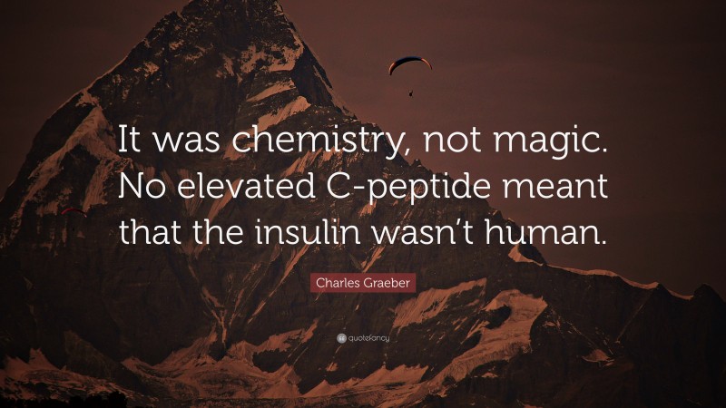 Charles Graeber Quote: “It was chemistry, not magic. No elevated C-peptide meant that the insulin wasn’t human.”