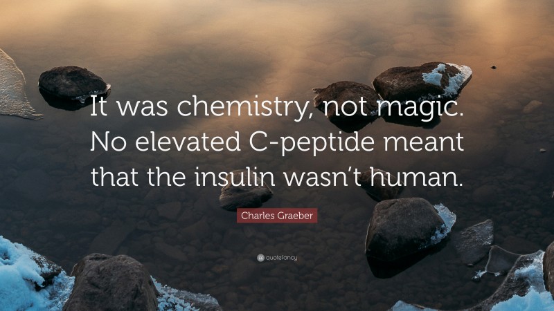 Charles Graeber Quote: “It was chemistry, not magic. No elevated C-peptide meant that the insulin wasn’t human.”