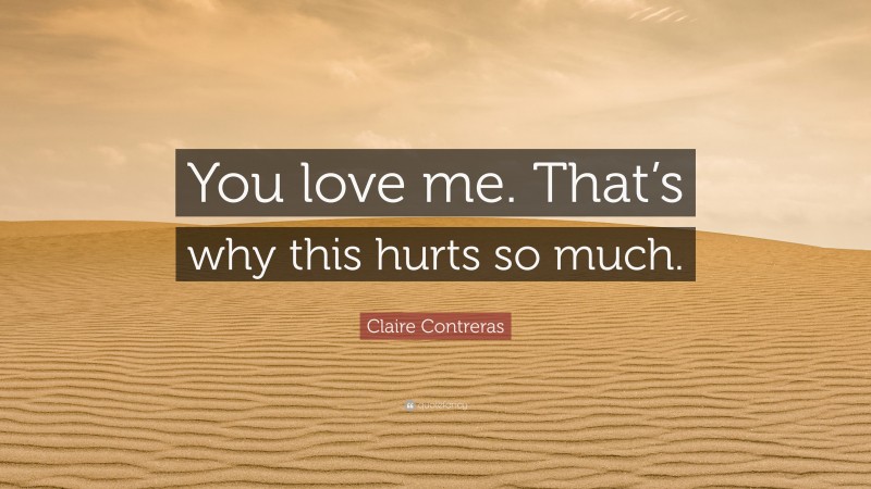 Claire Contreras Quote: “You love me. That’s why this hurts so much.”