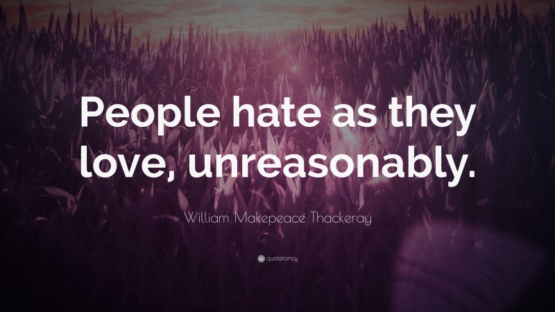 William Makepeace Thackeray Quote: “People hate as they love, unreasonably.”