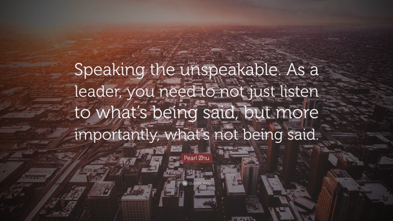 Pearl Zhu Quote: “Speaking the unspeakable. As a leader, you need to not just listen to what’s being said, but more importantly, what’s not being said.”