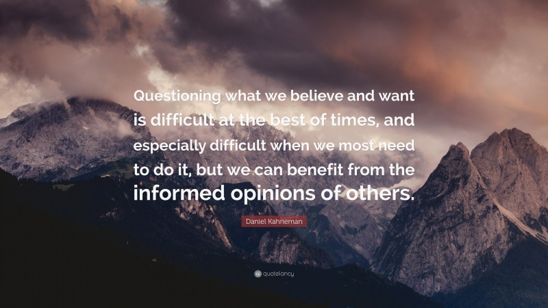 Daniel Kahneman Quote: “Questioning what we believe and want is difficult at the best of times, and especially difficult when we most need to do it, but we can benefit from the informed opinions of others.”