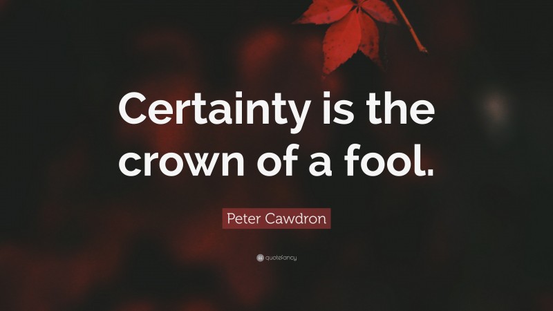 Peter Cawdron Quote: “Certainty is the crown of a fool.”