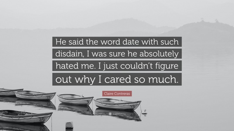 Claire Contreras Quote: “He said the word date with such disdain, I was sure he absolutely hated me. I just couldn’t figure out why I cared so much.”
