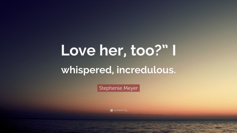 Stephenie Meyer Quote: “Love her, too?” I whispered, incredulous.”