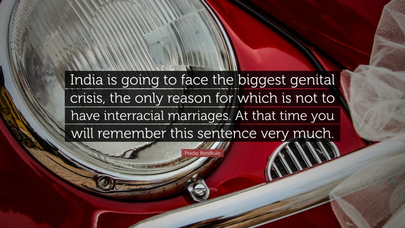 Pradip Bendkule Quote: “India is going to face the biggest genital crisis, the only reason for which is not to have interracial marriages. At that time you will remember this sentence very much.”