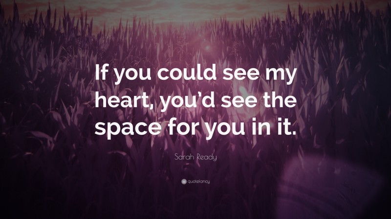 Sarah Ready Quote: “If you could see my heart, you’d see the space for you in it.”