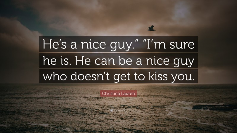 Christina Lauren Quote: “He’s a nice guy.” “I’m sure he is. He can be a nice guy who doesn’t get to kiss you.”