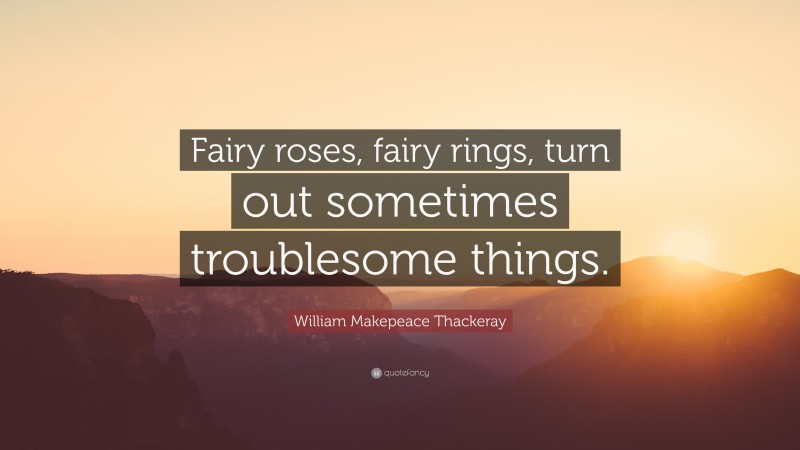 William Makepeace Thackeray Quote: “Fairy roses, fairy rings, turn out sometimes troublesome things.”