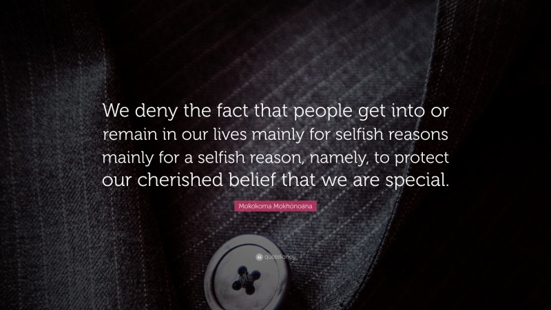 Mokokoma Mokhonoana Quote: “We deny the fact that people get into or remain in our lives mainly for selfish reasons mainly for a selfish reason, namely, to protect our cherished belief that we are special.”