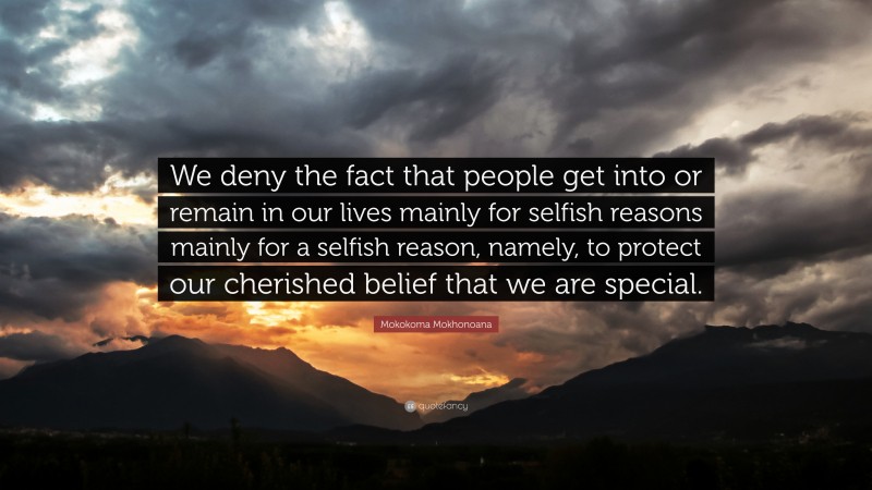 Mokokoma Mokhonoana Quote: “We deny the fact that people get into or remain in our lives mainly for selfish reasons mainly for a selfish reason, namely, to protect our cherished belief that we are special.”