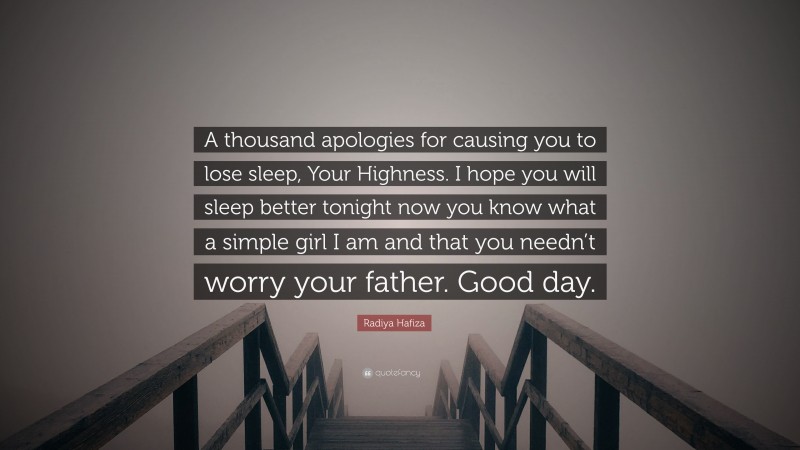 Radiya Hafiza Quote: “A thousand apologies for causing you to lose sleep, Your Highness. I hope you will sleep better tonight now you know what a simple girl I am and that you needn’t worry your father. Good day.”