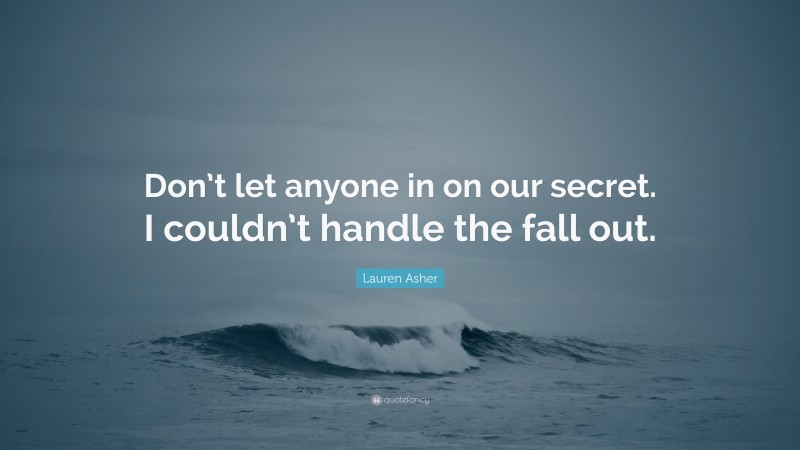 Lauren Asher Quote: “Don’t let anyone in on our secret. I couldn’t handle the fall out.”