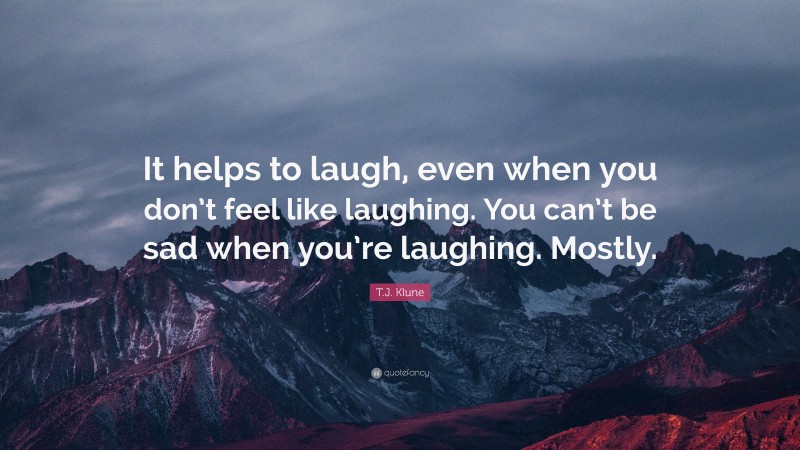 T.J. Klune Quote: “It helps to laugh, even when you don’t feel like laughing. You can’t be sad when you’re laughing. Mostly.”