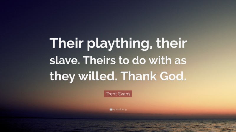 Trent Evans Quote: “Their plaything, their slave. Theirs to do with as they willed. Thank God.”