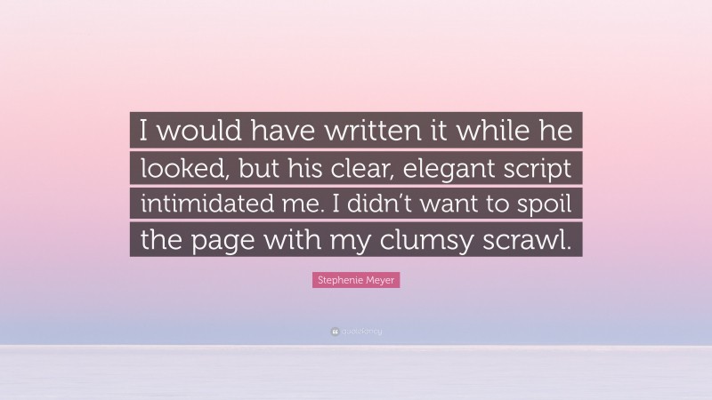 Stephenie Meyer Quote: “I would have written it while he looked, but his clear, elegant script intimidated me. I didn’t want to spoil the page with my clumsy scrawl.”