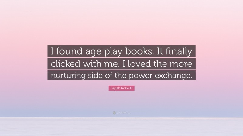 Laylah Roberts Quote: “I found age play books. It finally clicked with me. I loved the more nurturing side of the power exchange.”