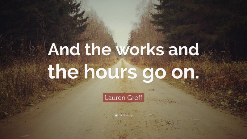 Lauren Groff Quote: “And the works and the hours go on.”