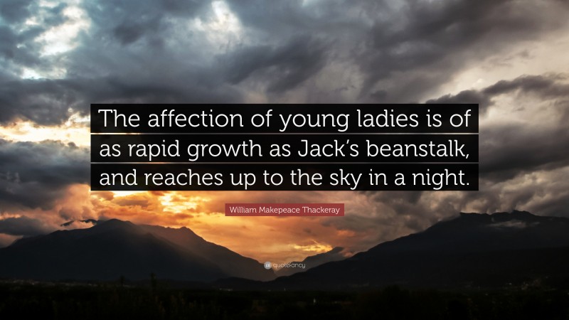 William Makepeace Thackeray Quote: “The affection of young ladies is of as rapid growth as Jack’s beanstalk, and reaches up to the sky in a night.”