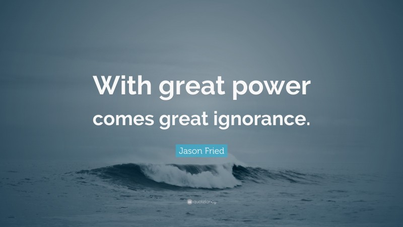Jason Fried Quote: “With great power comes great ignorance.”