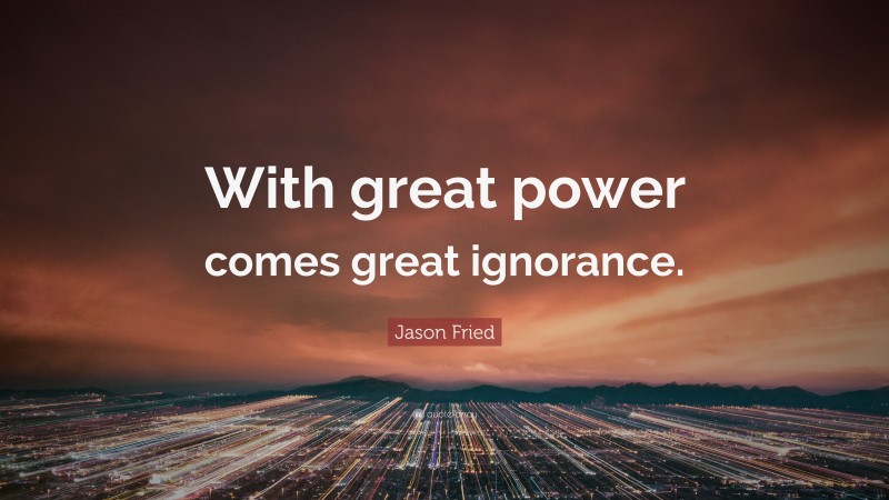 Jason Fried Quote: “With great power comes great ignorance.”