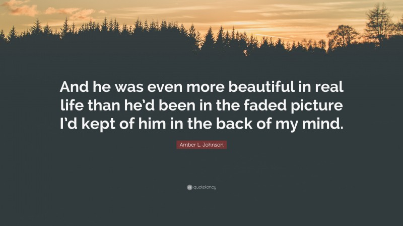 Amber L. Johnson Quote: “And he was even more beautiful in real life than he’d been in the faded picture I’d kept of him in the back of my mind.”