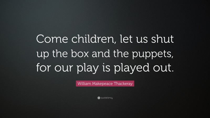 William Makepeace Thackeray Quote: “Come children, let us shut up the box and the puppets, for our play is played out.”
