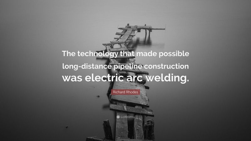 Richard Rhodes Quote: “The technology that made possible long-distance pipeline construction was electric arc welding.”