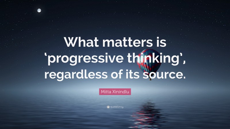 Mitta Xinindlu Quote: “What matters is ‘progressive thinking’, regardless of its source.”