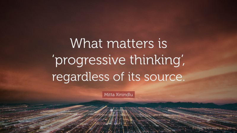 Mitta Xinindlu Quote: “What matters is ‘progressive thinking’, regardless of its source.”