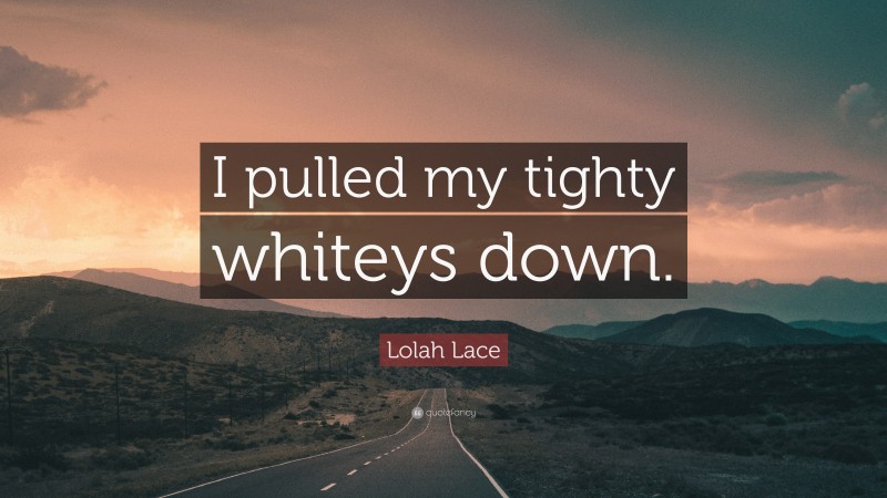 Lolah Lace Quote: “I pulled my tighty whiteys down.”