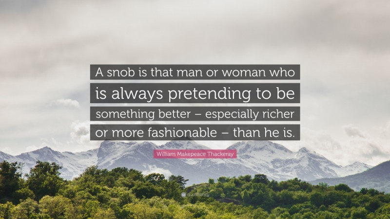 William Makepeace Thackeray Quote: “A snob is that man or woman who is always pretending to be something better – especially richer or more fashionable – than he is.”