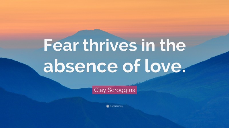 Clay Scroggins Quote: “Fear thrives in the absence of love.”