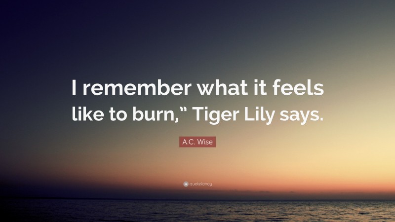 A.C. Wise Quote: “I remember what it feels like to burn,” Tiger Lily says.”