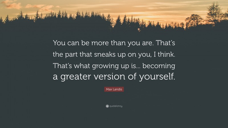 Max Landis Quote: “You can be more than you are. That’s the part that sneaks up on you, I think. That’s what growing up is... becoming a greater version of yourself.”