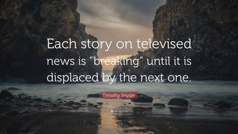 Timothy Snyder Quote: “Each story on televised news is “breaking” until it is displaced by the next one.”