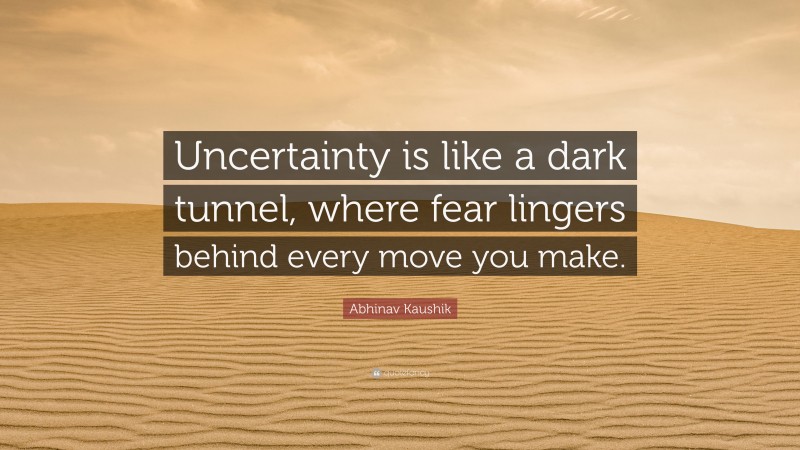 Abhinav Kaushik Quote: “Uncertainty is like a dark tunnel, where fear lingers behind every move you make.”