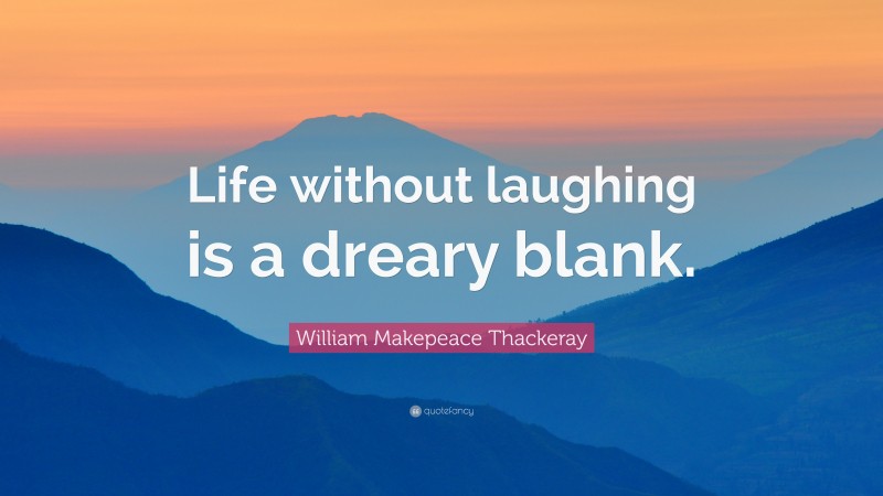 William Makepeace Thackeray Quote: “Life without laughing is a dreary blank.”