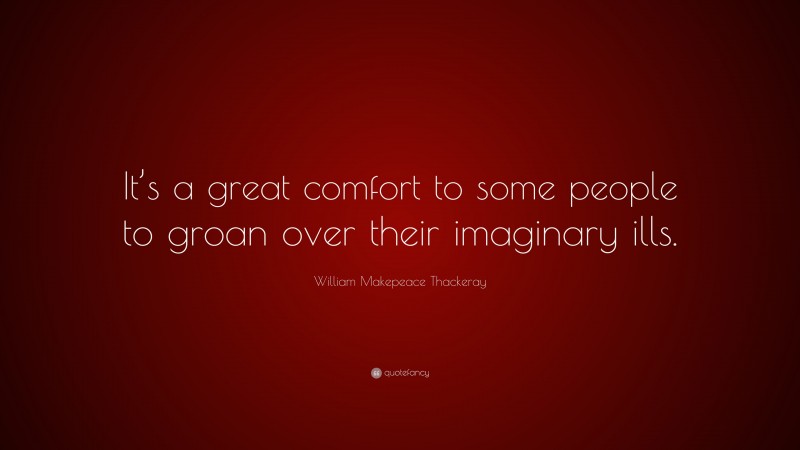 William Makepeace Thackeray Quote: “It’s a great comfort to some people to groan over their imaginary ills.”