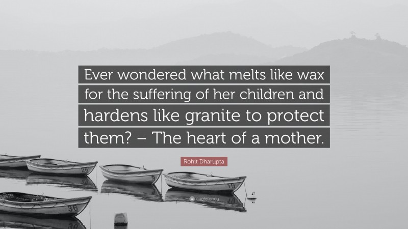 Rohit Dharupta Quote: “Ever wondered what melts like wax for the suffering of her children and hardens like granite to protect them? – The heart of a mother.”