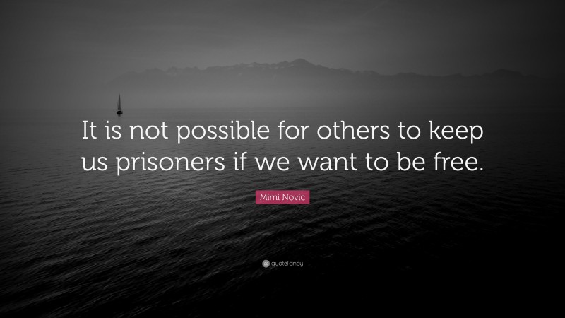 Mimi Novic Quote: “It is not possible for others to keep us prisoners if we want to be free.”