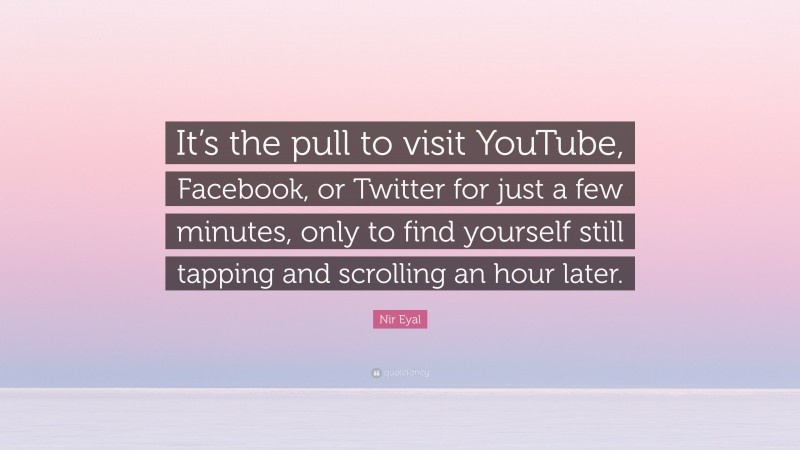 Nir Eyal Quote: “It’s the pull to visit YouTube, Facebook, or Twitter for just a few minutes, only to find yourself still tapping and scrolling an hour later.”