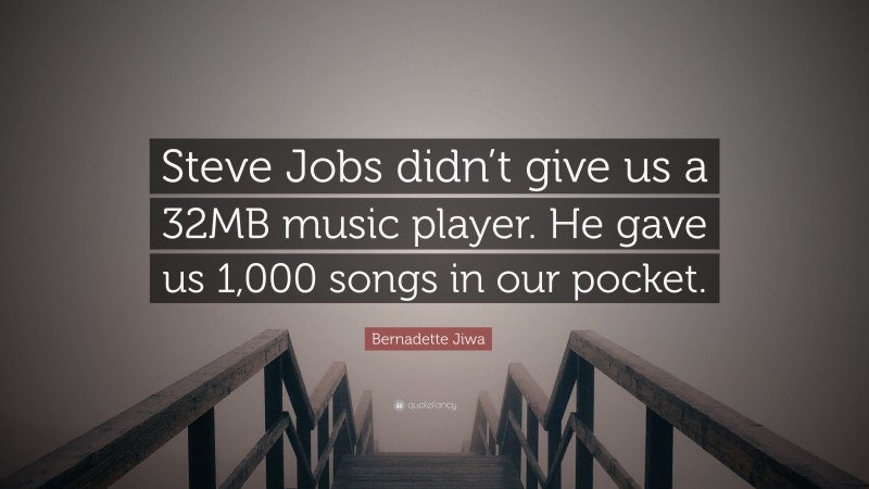 Bernadette Jiwa Quote: “Steve Jobs didn’t give us a 32MB music player. He gave us 1,000 songs in our pocket.”