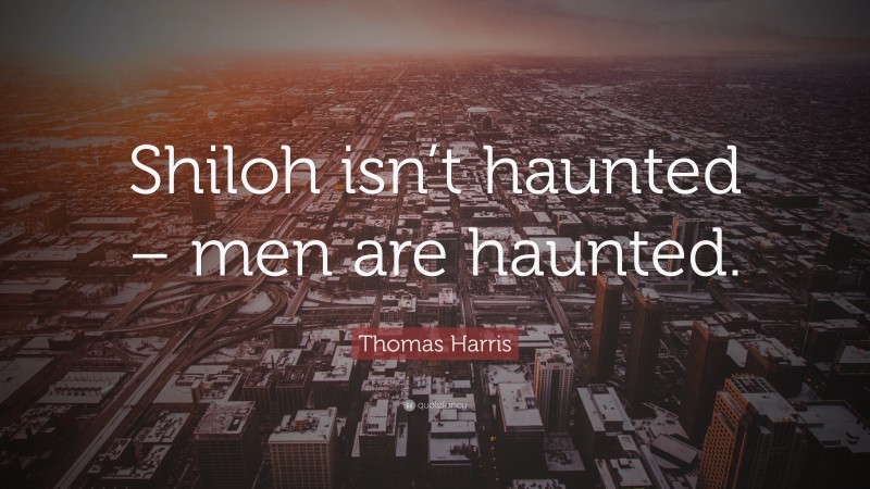 Thomas Harris Quote: “Shiloh isn’t haunted – men are haunted.”