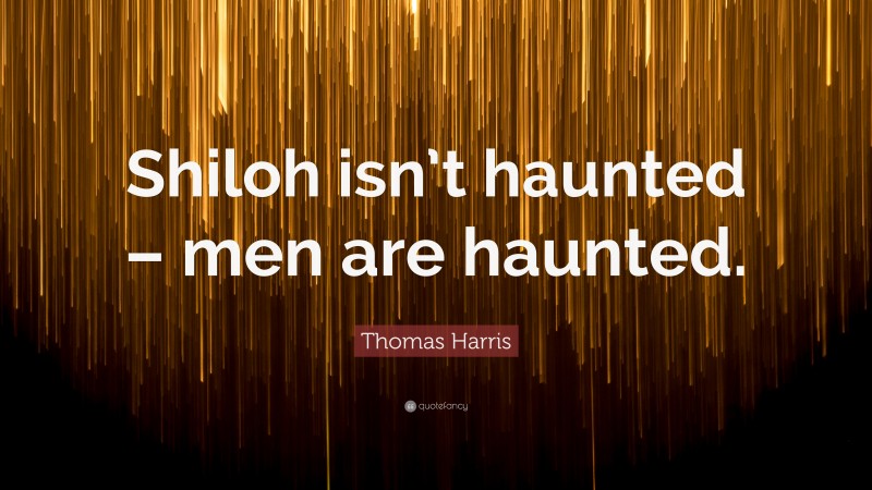Thomas Harris Quote: “Shiloh isn’t haunted – men are haunted.”