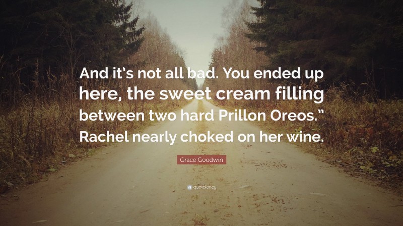 Grace Goodwin Quote: “And it’s not all bad. You ended up here, the sweet cream filling between two hard Prillon Oreos.” Rachel nearly choked on her wine.”